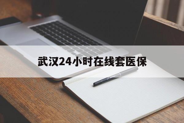 曲靖最新武汉24小时在线套医保方法分析(最方便真实的曲靖武汉医保服务方法)