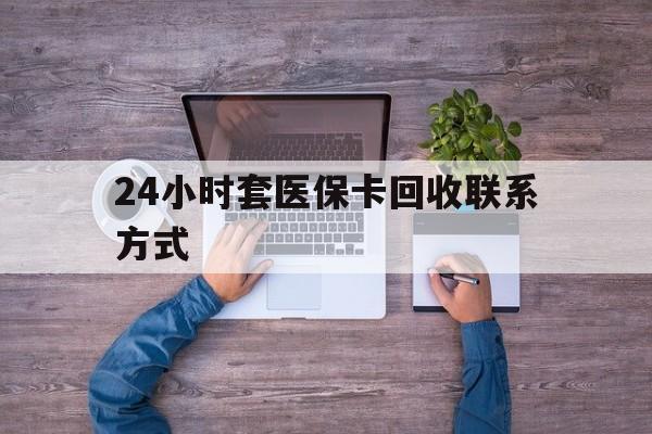 曲靖最新24小时套医保卡回收联系方式方法分析(最方便真实的曲靖急用钱24小时套医保卡方法)