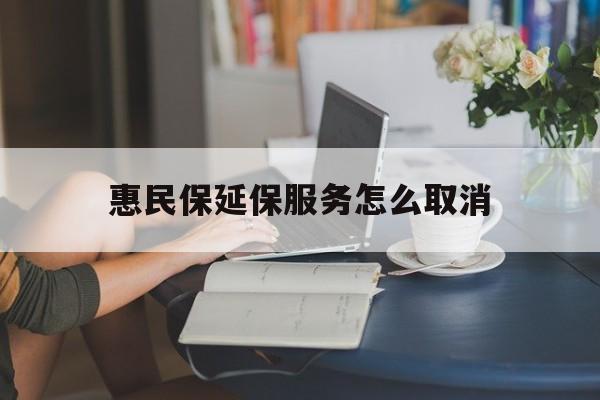 曲靖最新惠民保延保服务怎么取消方法分析(最方便真实的曲靖惠民保延保服务怎么取消申请方法)