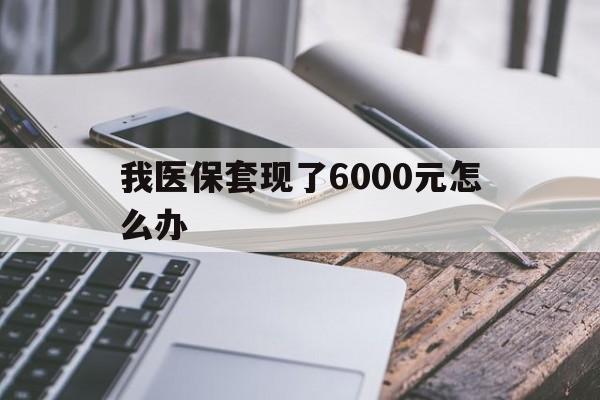 曲靖最新我医保套现了6000元怎么办方法分析(最方便真实的曲靖我医保套现了6000元怎么办理方法)