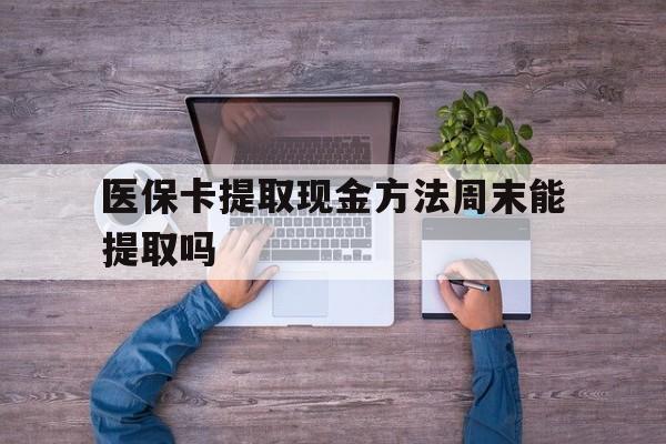曲靖最新医保卡提取现金方法周末能提取吗方法分析(最方便真实的曲靖医保卡提取现金方法周末能提取吗安全吗方法)